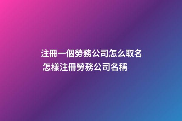 注冊一個勞務公司怎么取名 怎樣注冊勞務公司名稱-第1張-公司起名-玄機派